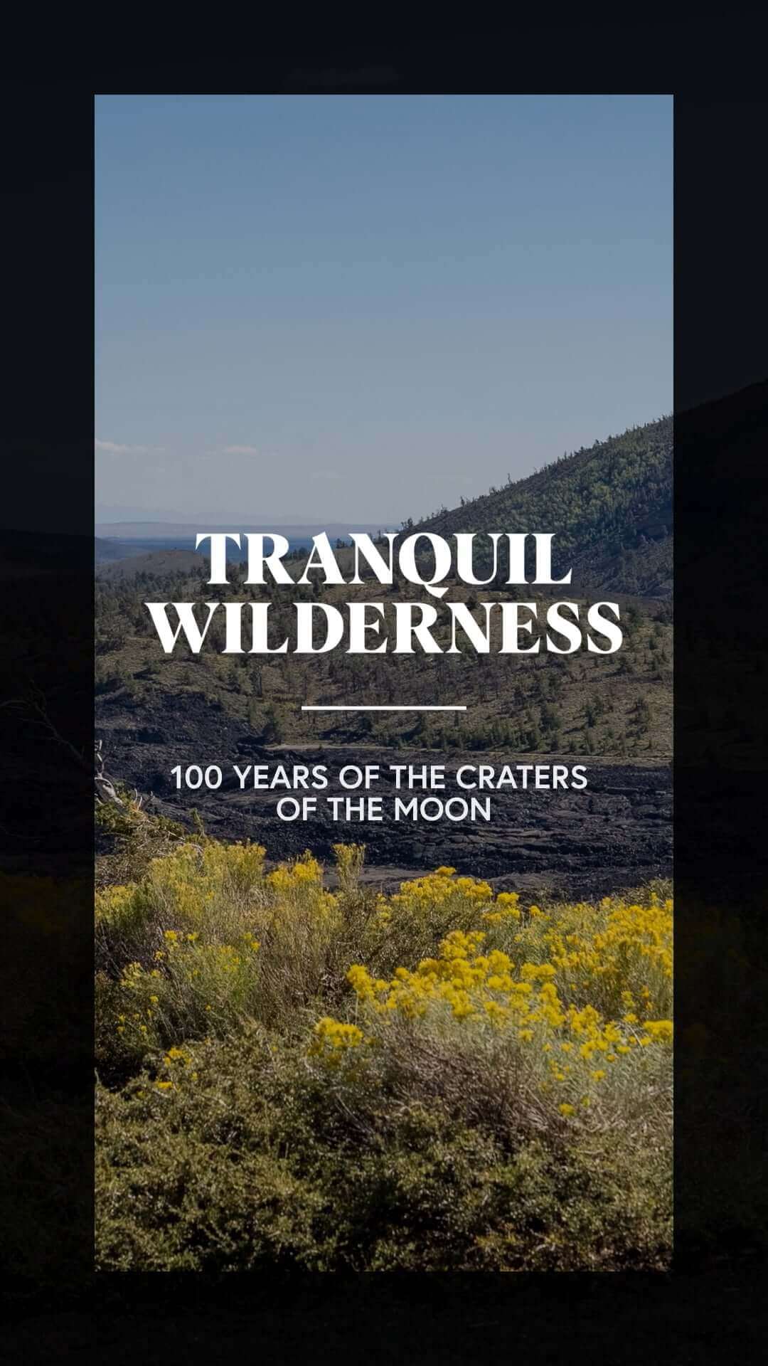 Thumbnail for vertical video with an image of the landscape at Craters of the Moon National Monument & Preserve and text that reads, Tranquil Wilderness, 100 years of the Craters of the Moon.